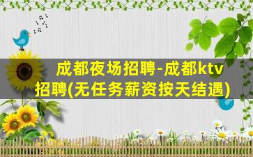 成都夜场招聘-成都ktv招聘(无任务薪资按天结遇)